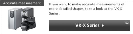 [Accurate measurement] If you want to make accurate measurements of more detailed shapes, take a look at the VK-X Series. (VK-X Series)